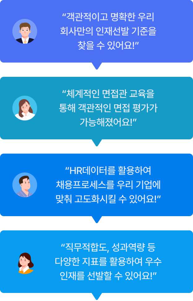 객관적이고 명확한 우리 회사만의 인재선발 기준을 찾을 수 있어요! | 체계적인 면접관 교육을 통해 객관적인 면접 평가가 가능해졌어요! | HR데이터를 활용하여 채용프로세스를 우리 기업에 맞춰 고도화시킬 수 있어요! | 직무적합도, 성과역량 등 다양한 지표를 활용하여 우수인재를 선발할 수 있어요!